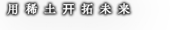 用稀土开拓未来 OUR TECHNOLOGY CREATE NEW WORLD. <