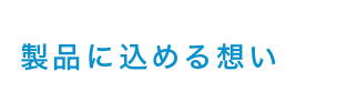 製品に込める想い